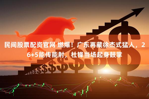 民间股票配资官网 燃爆！广东再藏徐杰式猛人，26+5能传能射，杜锋当场起身鼓掌