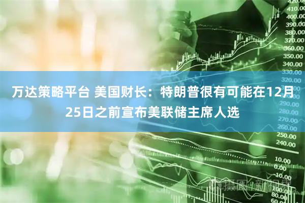 万达策略平台 美国财长：特朗普很有可能在12月25日之前宣布美联储主席人选