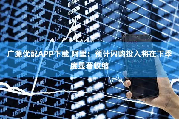 广源优配APP下载 阿里：预计闪购投入将在下季度显著收缩