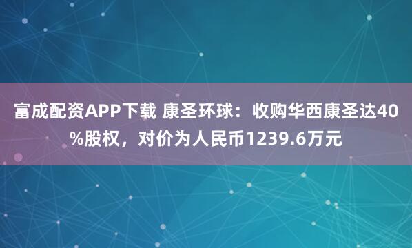 富成配资APP下载 康圣环球：收购华西康圣达40%股权，对价为人民币1239.6万元