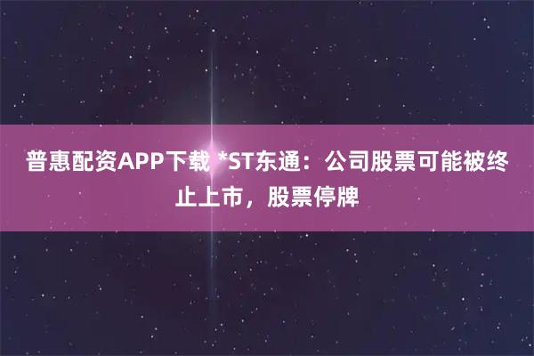普惠配资APP下载 *ST东通：公司股票可能被终止上市，股票停牌