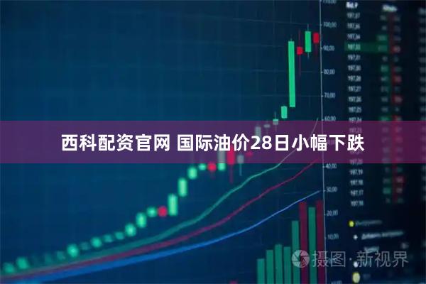 西科配资官网 国际油价28日小幅下跌