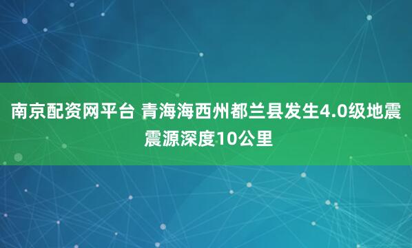 南京配资网平台 青海海西州都兰县发生4.0级地震 震源深度10公里