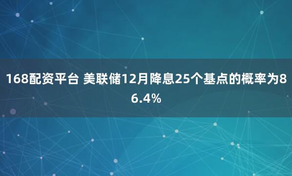 168配资平台 美联储12月降息25个基点的概率为86.4%