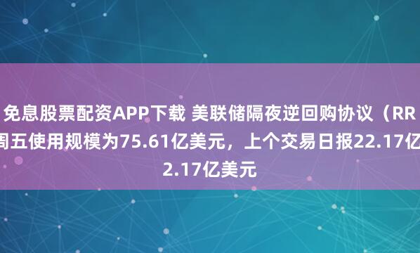 免息股票配资APP下载 美联储隔夜逆回购协议（RRP）周五使用规模为75.61亿美元，上个交易日报22.17亿美元