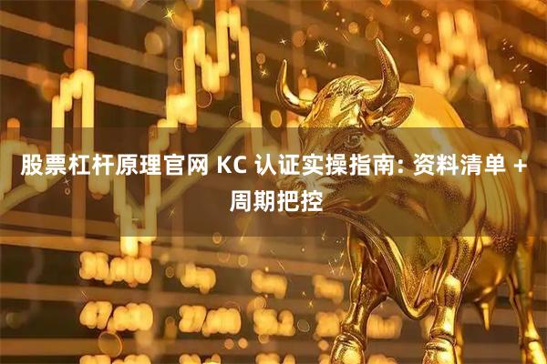 股票杠杆原理官网 KC 认证实操指南: 资料清单 + 周期把控