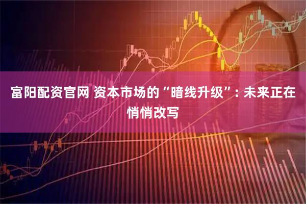 富阳配资官网 资本市场的“暗线升级”: 未来正在悄悄改写