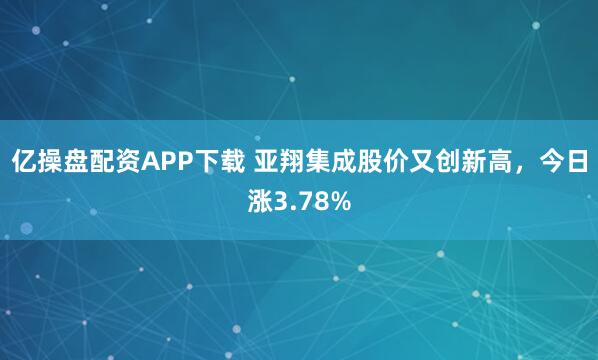亿操盘配资APP下载 亚翔集成股价又创新高，今日涨3.78%