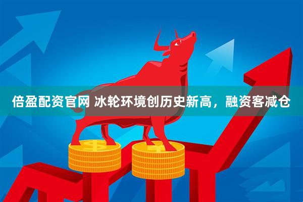 倍盈配资官网 冰轮环境创历史新高，融资客减仓