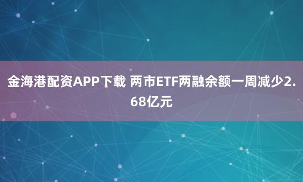 金海港配资APP下载 两市ETF两融余额一周减少2.68亿元