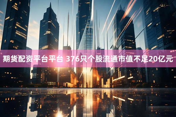 期货配资平台平台 376只个股流通市值不足20亿元
