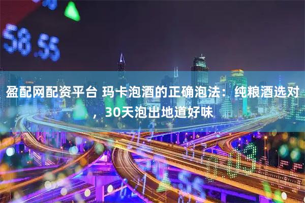 盈配网配资平台 玛卡泡酒的正确泡法：纯粮酒选对，30天泡出地道好味
