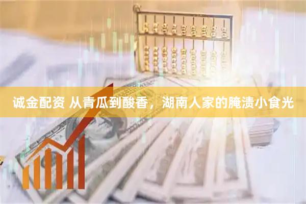 诚金配资 从青瓜到酸香，湖南人家的腌渍小食光