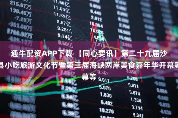 通牛配资APP下载 【同心要讯】第二十九届沙县小吃旅游文化节暨第三届海峡两岸美食嘉年华开幕等