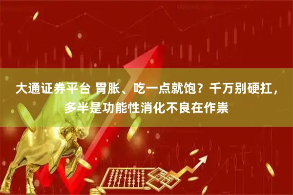 大通证券平台 胃胀、吃一点就饱？千万别硬扛，多半是功能性消化不良在作祟