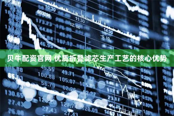 贝牛配资官网 优质折叠滤芯生产工艺的核心优势