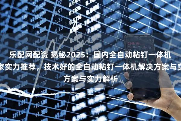 乐配网配资 揭秘2025：国内全自动粘钉一体机一线厂家实力推荐，技术好的全自动粘钉一体机解决方案与实力解析