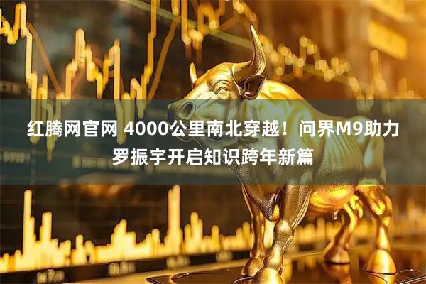 红腾网官网 4000公里南北穿越！问界M9助力罗振宇开启知识跨年新篇