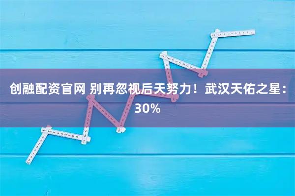 创融配资官网 别再忽视后天努力！武汉天佑之星：30%