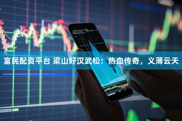 富民配资平台 梁山好汉武松：热血传奇，义薄云天