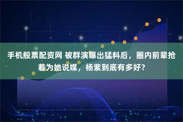 手机股票配资网 被群演曝出猛料后，圈内前辈抢着为她说媒，杨紫到底有多好？