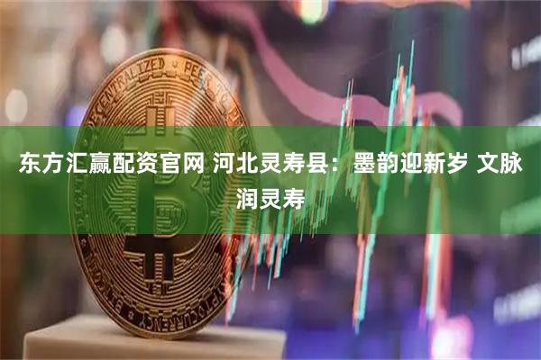 东方汇赢配资官网 河北灵寿县：墨韵迎新岁 文脉润灵寿