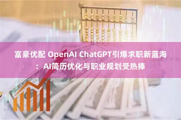 富豪优配 OpenAI ChatGPT引爆求职新蓝海：AI简历优化与职业规划受热捧