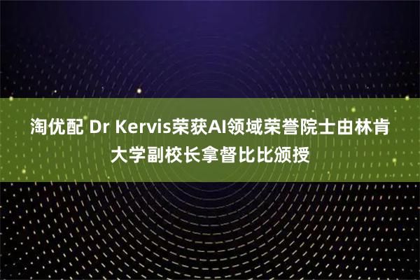 淘优配 Dr Kervis荣获AI领域荣誉院士由林肯大学副校长拿督比比颁授