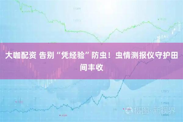 大咖配资 告别“凭经验”防虫！虫情测报仪守护田间丰收