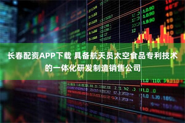 长春配资APP下载 具备航天员太空食品专利技术的一体化研发制造销售公司