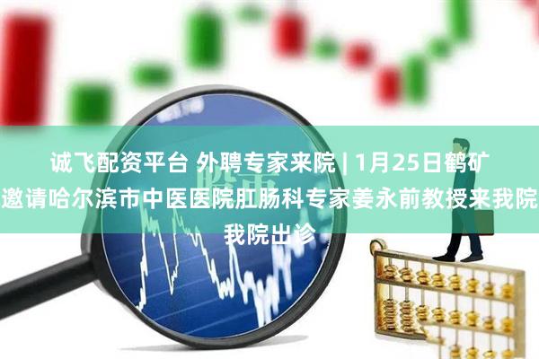 诚飞配资平台 外聘专家来院 | 1月25日鹤矿医院邀请哈尔滨市中医医院肛肠科专家姜永前教授来我院出诊