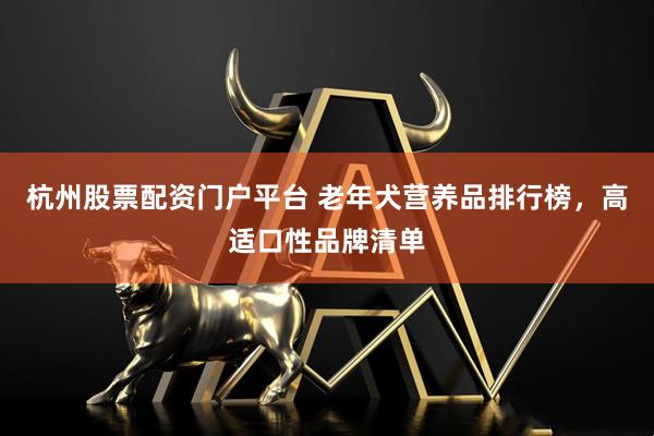 杭州股票配资门户平台 老年犬营养品排行榜，高适口性品牌清单