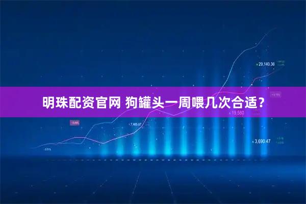 明珠配资官网 狗罐头一周喂几次合适？