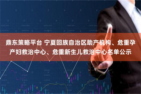 鼎东策略平台 宁夏回族自治区助产机构、危重孕产妇救治中心、危重新生儿救治中心名单公示