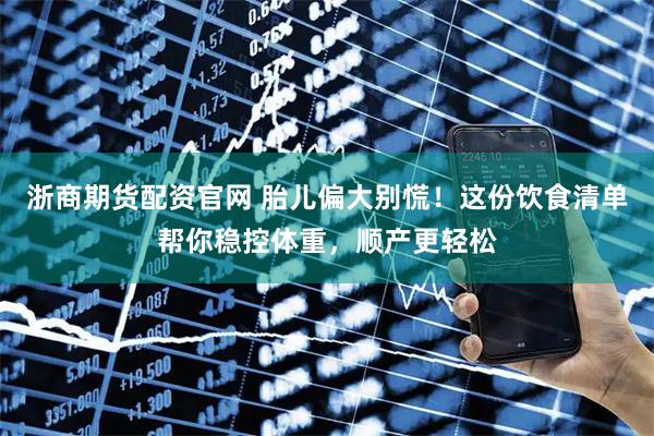 浙商期货配资官网 胎儿偏大别慌！这份饮食清单帮你稳控体重，顺产更轻松
