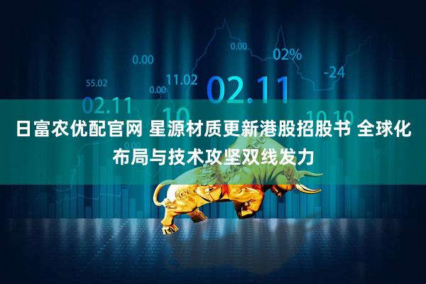 日富农优配官网 星源材质更新港股招股书 全球化布局与技术攻坚双线发力