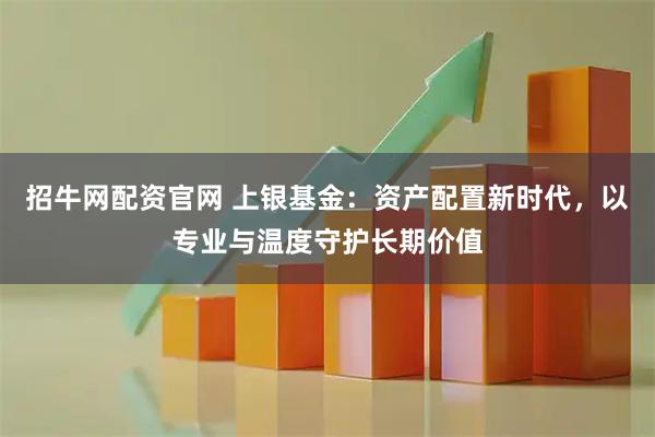 招牛网配资官网 上银基金：资产配置新时代，以专业与温度守护长期价值