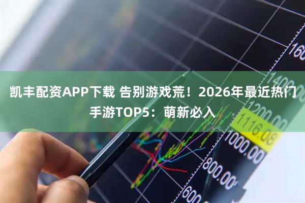 凯丰配资APP下载 告别游戏荒！2026年最近热门手游TOP5：萌新必入