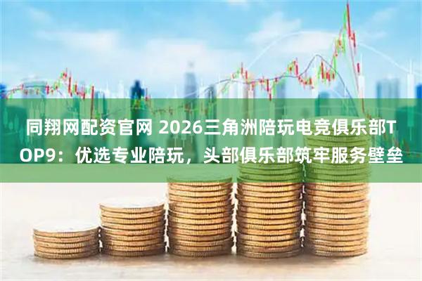 同翔网配资官网 2026三角洲陪玩电竞俱乐部TOP9：优选专业陪玩，头部俱乐部筑牢服务壁垒